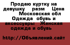 Продаю куртку на девушку 44 разм. › Цена ­ 200 - Московская обл. Одежда, обувь и аксессуары » Женская одежда и обувь   